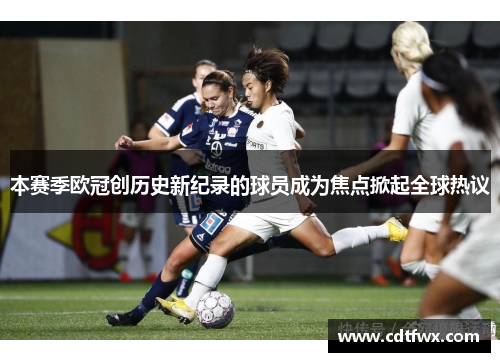 本赛季欧冠创历史新纪录的球员成为焦点掀起全球热议