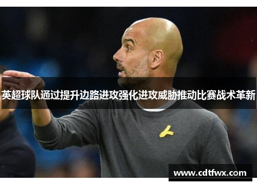 英超球队通过提升边路进攻强化进攻威胁推动比赛战术革新