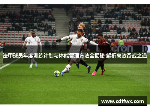 法甲球员年度训练计划与体能管理方法全揭秘 解析高效备战之道