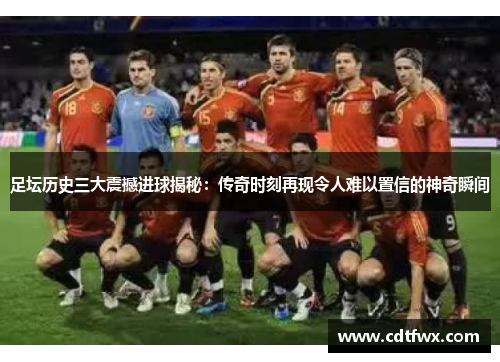 足坛历史三大震撼进球揭秘：传奇时刻再现令人难以置信的神奇瞬间