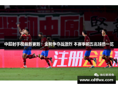 中超射手榜最新更新：金靴争夺战激烈 本赛季前五名球员一览