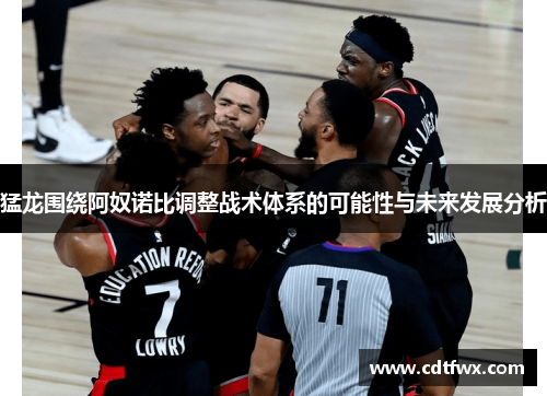 猛龙围绕阿奴诺比调整战术体系的可能性与未来发展分析